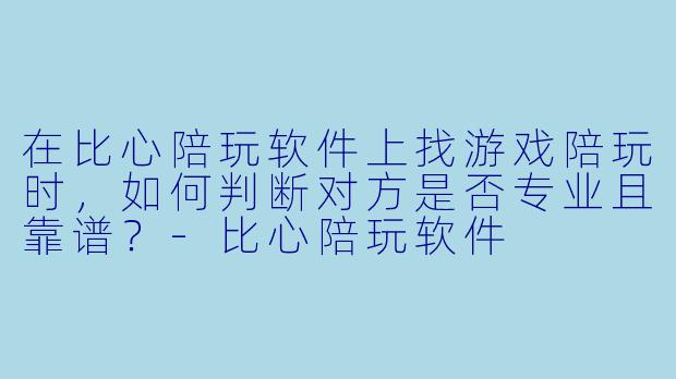 在比心陪玩软件上找游戏陪玩时，如何判断对方是否专业且靠谱？
