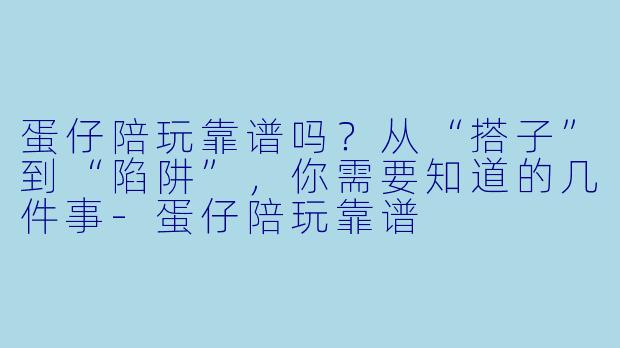 蛋仔陪玩靠谱吗?从“搭子”到“陷阱”,你需要知道的几件事-蛋仔陪玩靠谱