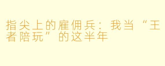 指尖上的雇佣兵：我当“王者陪玩”的这半年