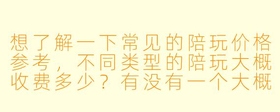 想了解一下常见的陪玩价格参考,不同类型的陪玩大概收费多少?有没有一个大概的范围?