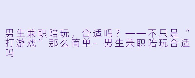 男生兼职陪玩,合适吗?——不只是“打游戏”那么简单-男生兼职陪玩合适吗