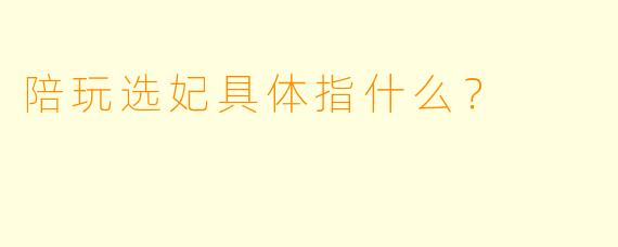 陪玩选妃具体指什么？