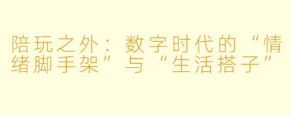 陪玩之外：数字时代的“情绪脚手架”与“生活搭子”