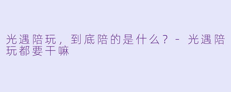 光遇陪玩,到底陪的是什么?-光遇陪玩都要干嘛