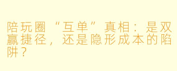 陪玩圈“互单”真相：是双赢捷径，还是隐形成本的陷阱？