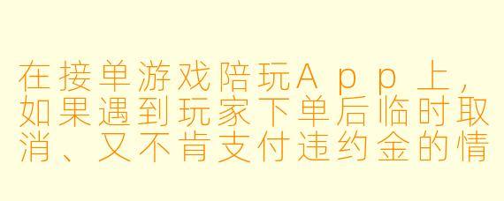在接单游戏陪玩App上,如果遇到玩家下单后临时取消、又不肯支付违约金的情况,作为陪玩师该怎么办?平台会提供哪些保障?
