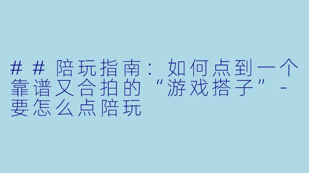 ##陪玩指南:如何点到一个靠谱又合拍的“游戏搭子”-要怎么点陪玩