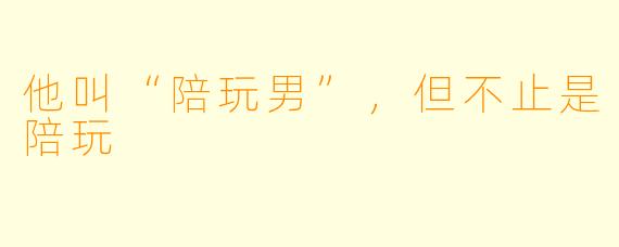 他叫“陪玩男”，但不止是陪玩