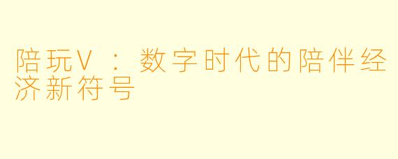 陪玩V:数字时代的陪伴经济新符号