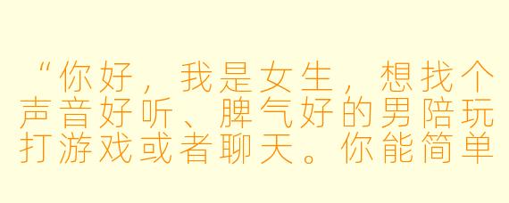 “你好，我是女生，想找个声音好听、脾气好的男陪玩打游戏或者聊天。你能简单介绍一下自己吗？”