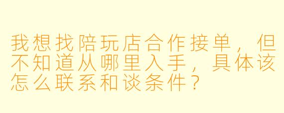 我想找陪玩店合作接单,但不知道从哪里入手,具体该怎么联系和谈条件?