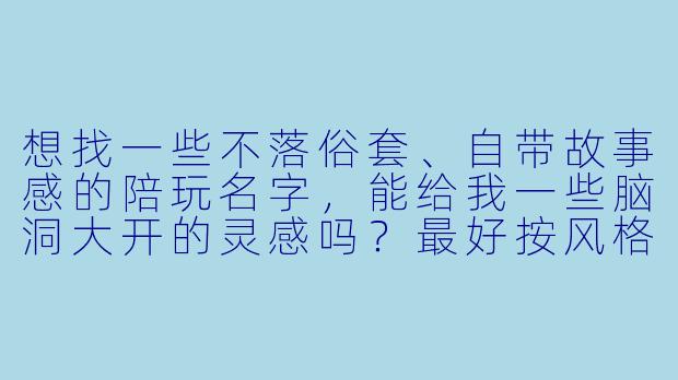 想找一些不落俗套、自带故事感的陪玩名字,能给我一些脑洞大开的灵感吗?最好按风格分类,方便我挑一个镇场子用的。