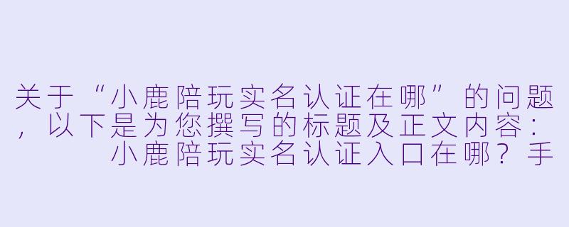 关于“小鹿陪玩实名认证在哪”的问题，以下是为您撰写的标题及正文内容：


小鹿陪玩实名认证入口在哪？手把手教你快速完成认证-小鹿陪玩实名认证在哪