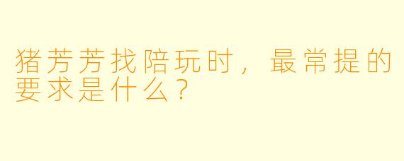 猪芳芳找陪玩时，最常提的要求是什么？