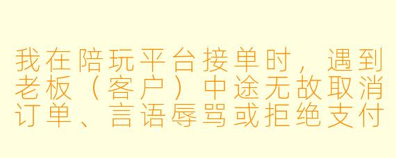 我在陪玩平台接单时，遇到老板（客户）中途无故取消订单、言语辱骂或拒绝支付报酬，这种情况下我该如何申请赔偿？