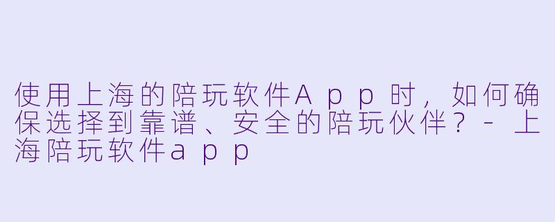 使用上海的陪玩软件App时，如何确保选择到靠谱、安全的陪玩伙伴？