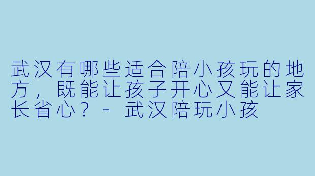 武汉有哪些适合陪小孩玩的地方，既能让孩子开心又能让家长省心？