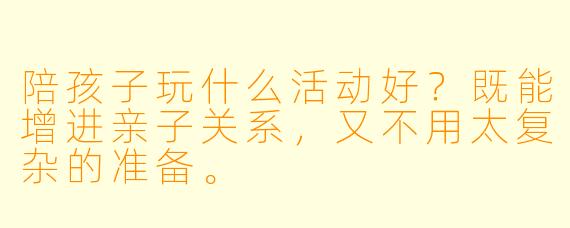 陪孩子玩什么活动好?既能增进亲子关系,又不用太复杂的准备。