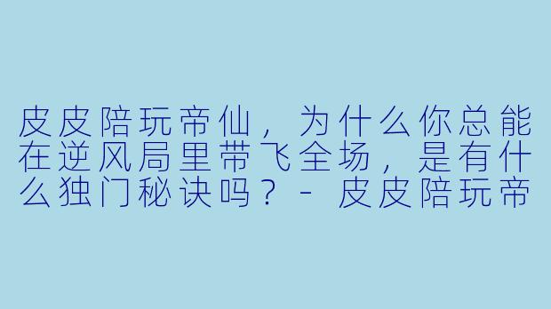 皮皮陪玩帝仙，为什么你总能在逆风局里带飞全场，是有什么独门秘诀吗？