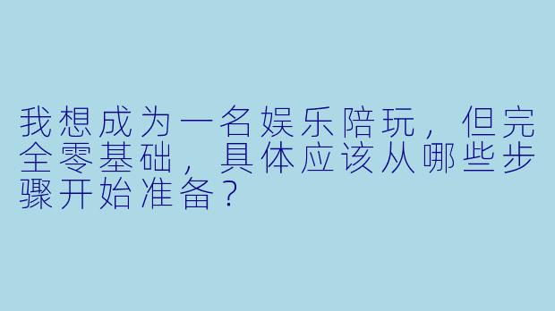 我想成为一名娱乐陪玩，但完全零基础，具体应该从哪些步骤开始准备？