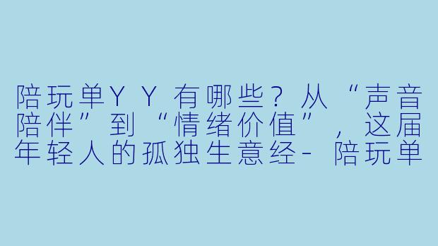 陪玩单YY有哪些?从“声音陪伴”到“情绪价值”,这届年轻人的孤独生意经-陪玩单yy有哪些