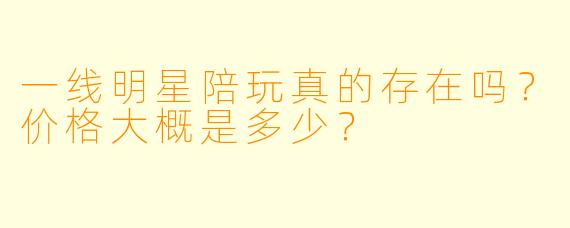 一线明星陪玩真的存在吗？价格大概是多少？