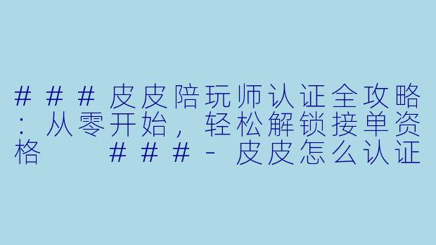 ###皮皮陪玩师认证全攻略:从零开始,轻松解锁接单资格
###-皮皮怎么认证陪玩师
