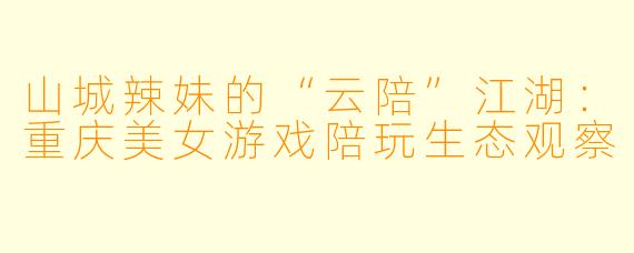 山城辣妹的“云陪”江湖:重庆美女游戏陪玩生态观察