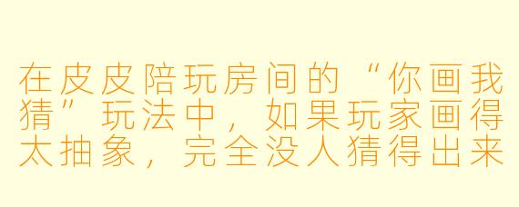 在皮皮陪玩房间的“你画我猜”玩法中,如果玩家画得太抽象,完全没人猜得出来,主持人应该怎么处理才能不让场面尴尬?