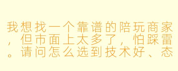 我想找一个靠谱的陪玩商家,但市面上太多了,怕踩雷。请问怎么选到技术好、态度好、不跑单、不乱收费的陪玩店?你们家有什么保障吗?