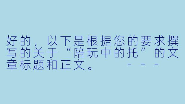 好的，以下是根据您的要求撰写的关于“陪玩中的托”的文章标题和正文。

---

虚拟陪伴的陷阱：当“陪玩”变成“托”的表演-陪玩中的托