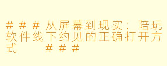###从屏幕到现实:陪玩软件线下约见的正确打开方式
###