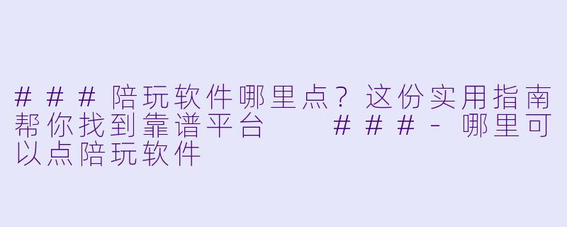 ###陪玩软件哪里点？这份实用指南帮你找到靠谱平台

###-哪里可以点陪玩软件