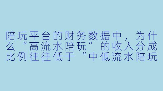 陪玩平台的财务数据中，为什么“高流水陪玩”的收入分成比例往往低于“中低流水陪玩”？这种差异对平台的整体盈利能力有何影响？