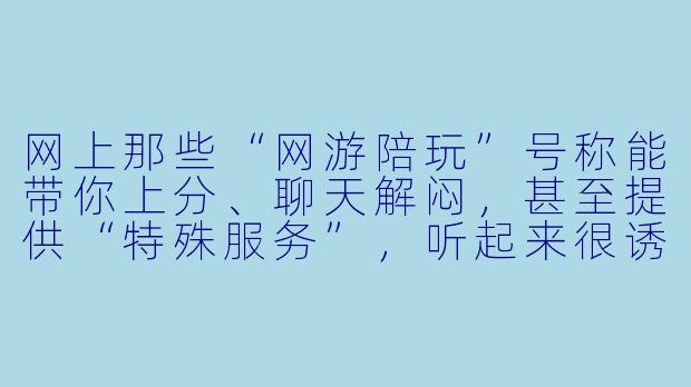 网上那些“网游陪玩”号称能带你上分、聊天解闷，甚至提供“特殊服务”，听起来很诱人，背后到底藏着什么猫腻？
