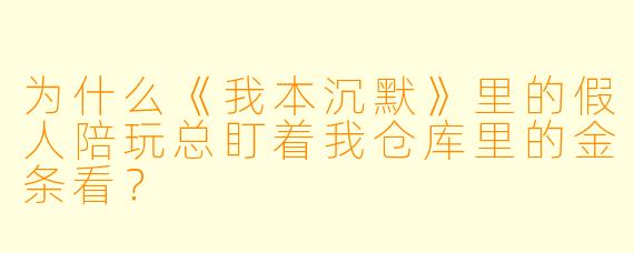 为什么《我本沉默》里的假人陪玩总盯着我仓库里的金条看？
