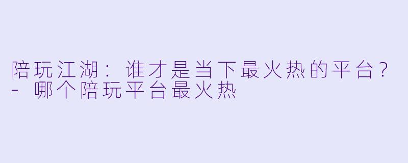 陪玩江湖:谁才是当下最火热的平台?-哪个陪玩平台最火热