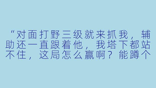 “对面打野三级就来抓我，辅助还一直跟着他，我塔下都站不住，这局怎么赢啊？能蹲个会保人的陪玩吗？”
