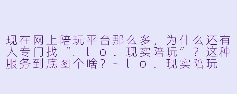现在网上陪玩平台那么多，为什么还有人专门找“.lol现实陪玩”？这种服务到底图个啥？
