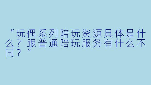 “玩偶系列陪玩资源具体是什么？跟普通陪玩服务有什么不同？”