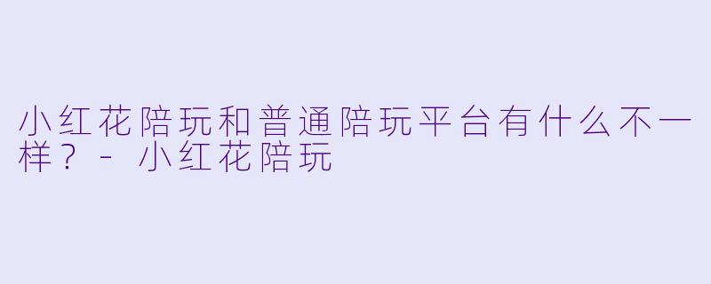 小红花陪玩和普通陪玩平台有什么不一样?-小红花陪玩