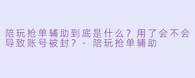 陪玩抢单辅助到底是什么？用了会不会导致账号被封？