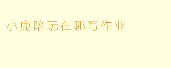 小鹿陪玩在哪写作业