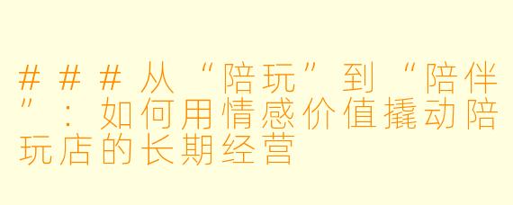 ###从“陪玩”到“陪伴”：如何用情感价值撬动陪玩店的长期经营