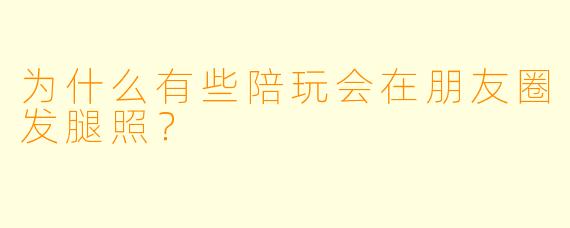 为什么有些陪玩会在朋友圈发腿照？