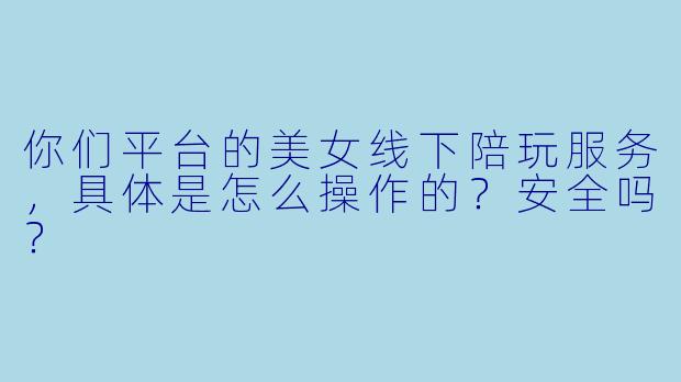 你们平台的美女线下陪玩服务，具体是怎么操作的？安全吗？