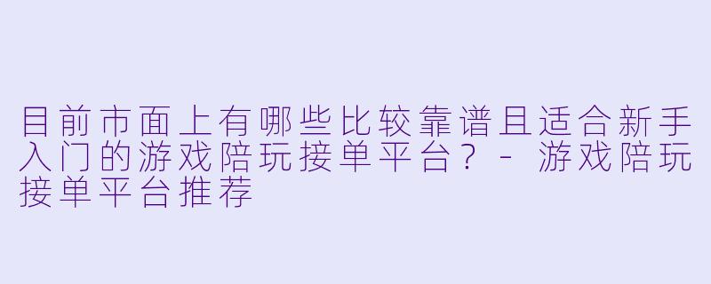 目前市面上有哪些比较靠谱且适合新手入门的游戏陪玩接单平台?-游戏陪玩接单平台推荐
