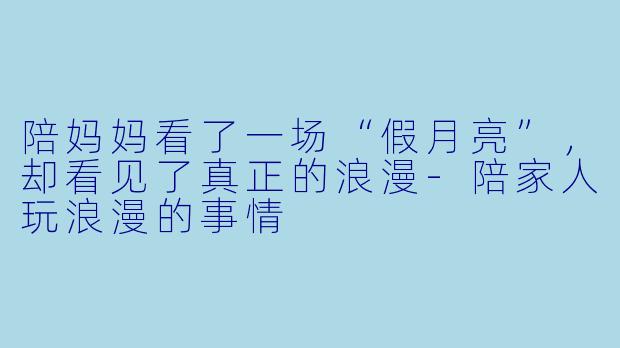 陪妈妈看了一场“假月亮”,却看见了真正的浪漫-陪家人玩浪漫的事情