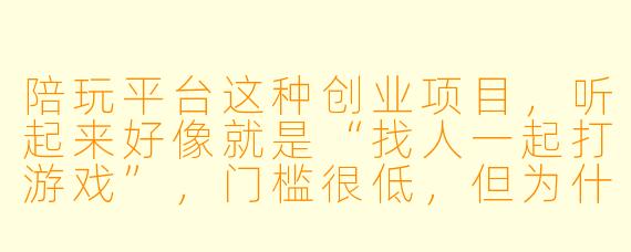 陪玩平台这种创业项目，听起来好像就是“找人一起打游戏”，门槛很低，但为什么很多团队做不起来？真正的难点到底在哪里？