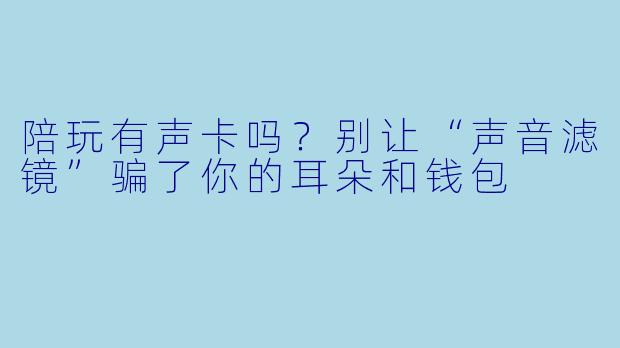 陪玩有声卡吗？别让“声音滤镜”骗了你的耳朵和钱包